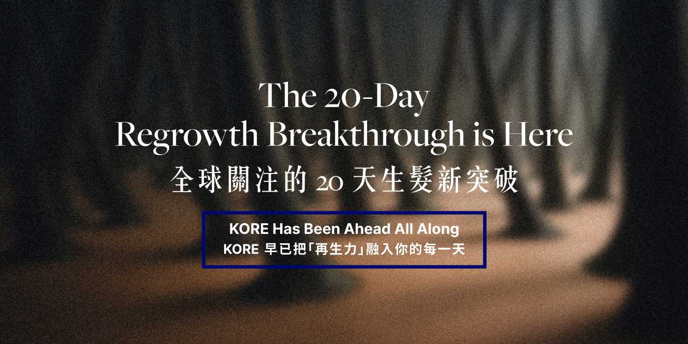 全球關注的 20 天生髮新突破,KORE 早已把「再生力」融入你的每一天 The 20-Day Regrowth Breakthrough is Here KORE Has Been Ahead All Along.